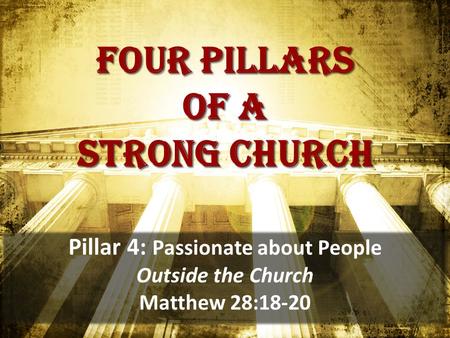 Four pillars of a strong church Pillar 4: Passionate about People Outside the Church Matthew 28:18-20.
