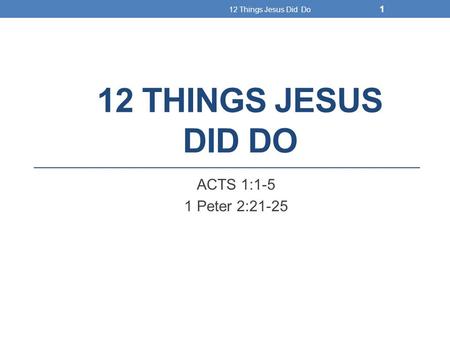 12 THINGS JESUS DID DO ACTS 1:1-5 1 Peter 2:21-25 12 Things Jesus Did Do 1.