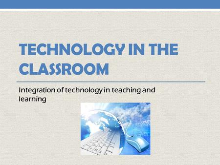 TECHNOLOGY IN THE CLASSROOM Integration of technology in teaching and learning.
