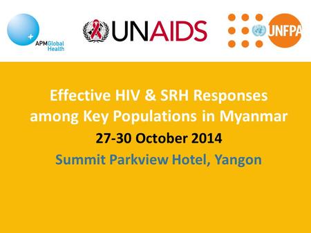 Effective HIV & SRH Responses among Key Populations in Myanmar 27-30 October 2014 Summit Parkview Hotel, Yangon.
