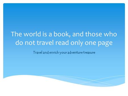 The world is a book, and those who do not travel read only one page Travel and enrich your adventure treasure.
