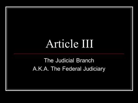Article III The Judicial Branch A.K.A. The Federal Judiciary.