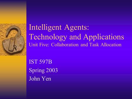 Intelligent Agents: Technology and Applications Unit Five: Collaboration and Task Allocation IST 597B Spring 2003 John Yen.