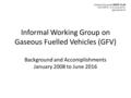 Informal Working Group on Gaseous Fuelled Vehicles (GFV) Background and Accomplishments January 2008 to June 2016 Informal document GRPE-73-29 73rd GRPE,