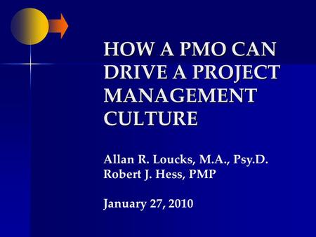 HOW A PMO CAN DRIVE A PROJECT MANAGEMENT CULTURE Allan R. Loucks, M.A., Psy.D. Robert J. Hess, PMP January 27, 2010.