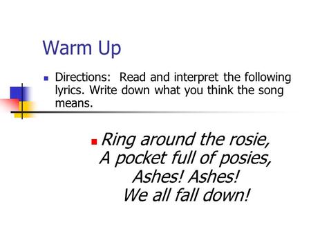 Warm Up Directions: Read and interpret the following lyrics. Write down what you think the song means. Ring around the rosie, A pocket full of posies,