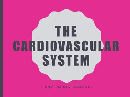 THE CARDIOVASCULAR SYSTEM … AND THE BEAT GOES ON..