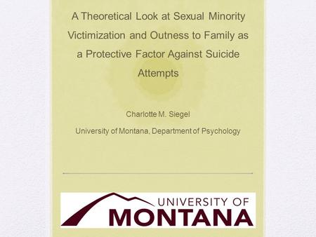 A Theoretical Look at Sexual Minority Victimization and Outness to Family as a Protective Factor Against Suicide Attempts Charlotte M. Siegel University.