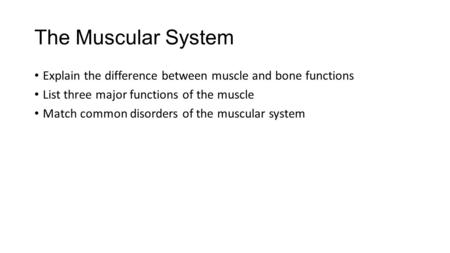 The Muscular System Explain the difference between muscle and bone functions List three major functions of the muscle Match common disorders of the muscular.