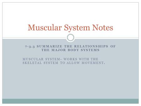 7-3.3 SUMMARIZE THE RELATIONSHIPS OF THE MAJOR BODY SYSTEMS MUSCULAR SYSTEM- WORKS WITH THE SKELETAL SYSTEM TO ALLOW MOVEMENT. Muscular System Notes.
