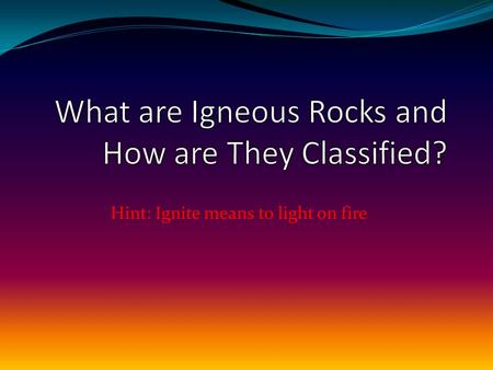 Hint: Ignite means to light on fire. Igneous Rocks Rocks made from solidified magma or lava.