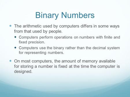 Binary Numbers The arithmetic used by computers differs in some ways from that used by people. Computers perform operations on numbers with finite and.