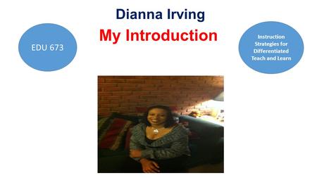 Dianna Irving My Introduction EDU 673 Instruction Strategies for Differentiated Teach and Learn.