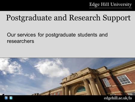 edgehill.ac.uk/ls Our services for postgraduate students and researchers Postgraduate and Research Support.