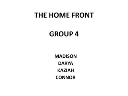 THE HOME FRONT GROUP 4 MADISON DARYA KAZIAH CONNOR.