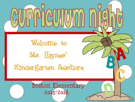Welcome to Ms. Haynes ’ Kindergarten Seashore 2015-2016 Boston Elementary A B C D.