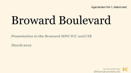 A presentation by Kittelson & Associates, Inc. Broward Boulevard Presentation to the Broward MPO TCC and CIR March 2012 Agenda Item NA-1, Attachment.