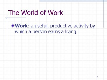 1 The World of Work Work: a useful, productive activity by which a person earns a living.