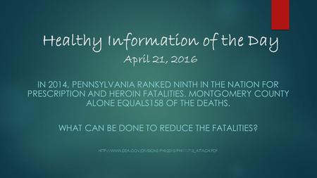 Healthy Information of the Day April 21, 2016 IN 2014, PENNSYLVANIA RANKED NINTH IN THE NATION FOR PRESCRIPTION AND HEROIN FATALITIES. MONTGOMERY COUNTY.