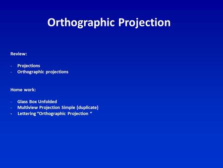 Orthographic Projection Review: -Projections -Orthographic projections Home work: -Glass Box Unfolded -Multiview Projection Simple (duplicate) - Lettering.