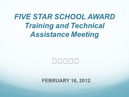 FIVE STAR SCHOOL AWARD Training and Technical Assistance Meeting ★★★★★ FEBRUARY 16, 2012.