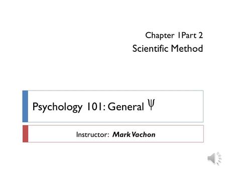Psychology 101: General  Chapter 1Part 2 Scientific Method Instructor: Mark Vachon.