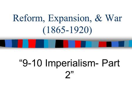 Reform, Expansion, & War (1865-1920) “9-10 Imperialism- Part 2”