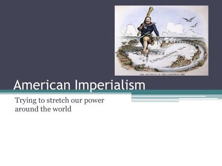 American Imperialism Trying to stretch our power around the world.