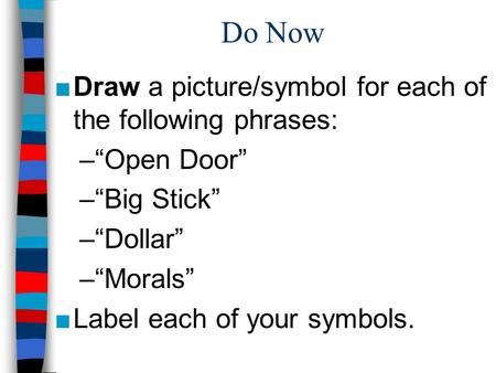 Do Now ■Draw a picture/symbol for each of the following phrases: –“Open Door” –“Big Stick” –“Dollar” –“Morals” ■Label each of your symbols.