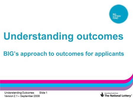 Understanding Outcomes Version 2.1 – September 2008 Slide 1 Understanding outcomes BIG’s approach to outcomes for applicants.