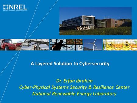 A Layered Solution to Cybersecurity Dr. Erfan Ibrahim Cyber-Physical Systems Security & Resilience Center National Renewable Energy Laboratory.