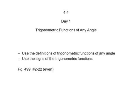 4.4 Day 1 Trigonometric Functions of Any Angle –Use the definitions of trigonometric functions of any angle –Use the signs of the trigonometric functions.