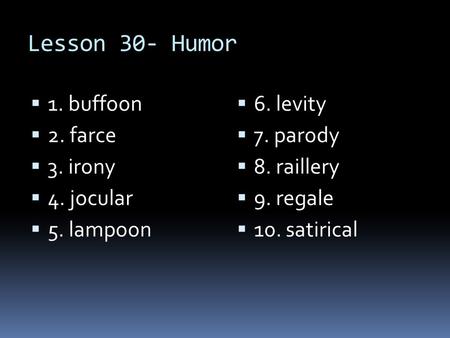 Lesson 30- Humor  1. buffoon  2. farce  3. irony  4. jocular  5. lampoon  6. levity  7. parody  8. raillery  9. regale  10. satirical.