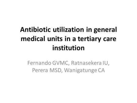 Antibiotic utilization in general medical units in a tertiary care institution Fernando GVMC, Ratnasekera IU, Perera MSD, Wanigatunge CA.