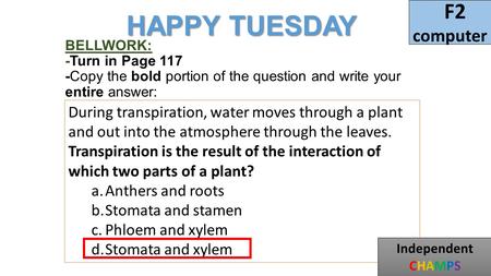 BELLWORK: -Turn in Page 117 -Copy the bold portion of the question and write your entire answer: During transpiration, water moves through a plant and.