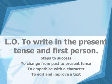 L.O. To write in the present tense and first person. Steps to success To change from past to present tense To empathise with a character To edit and improve.