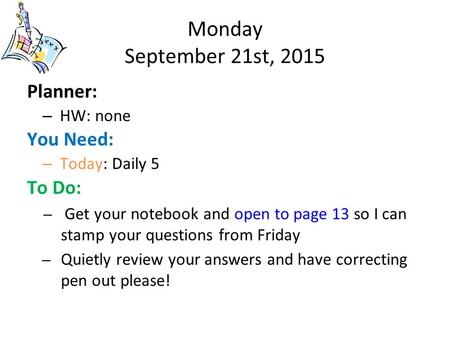 Monday September 21st, 2015 Planner: – HW: none You Need: – Today: Daily 5 To Do: – Get your notebook and open to page 13 so I can stamp your questions.
