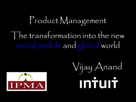 Vijay Anand Product Management The transformation into the new social, mobile and global world.