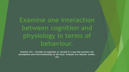 Examine one interaction between cognition and physiology in terms of behaviour. Examine (22) – Consider an argument or concept in a way that uncovers the.