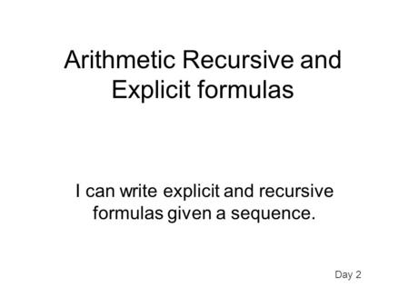 Arithmetic Recursive and Explicit formulas I can write explicit and recursive formulas given a sequence. Day 2.