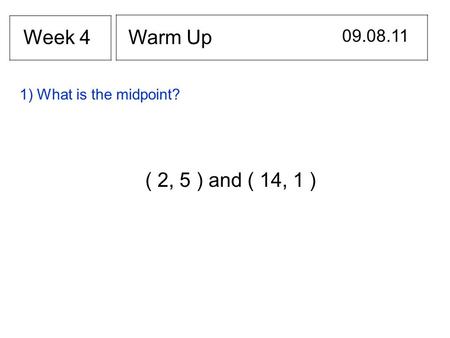 Warm Up 09.08.11 Week 4 ( 2, 5 ) and ( 14, 1 ) 1) What is the midpoint?