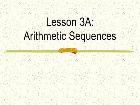 Lesson 3A: Arithmetic Sequences Ex 1: Can you find a pattern and use it to guess the next term? A) 7, 10, 13, 16,... B) 14, 8, 2, − 4,... C) 1, 4, 9,