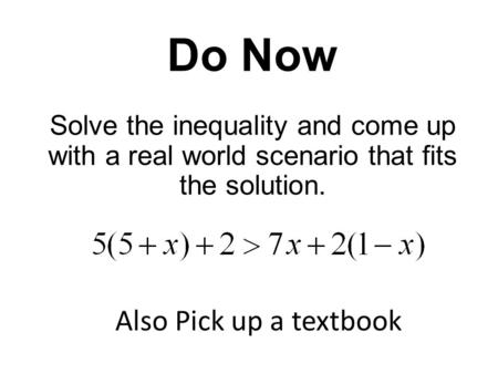 Do Now Solve the inequality and come up with a real world scenario that fits the solution. Also Pick up a textbook.