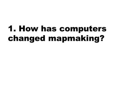 1. How has computers changed mapmaking?. 2. Describe the three types of regions and give an example for each.