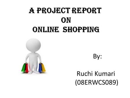 A Project Report On Online Shopping By: Ruchi Kumari (08ERWCS089)
