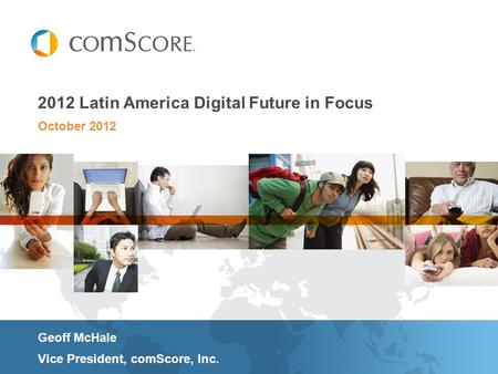 October 2012 2012 Latin America Digital Future in Focus Geoff McHale Vice President, comScore, Inc.