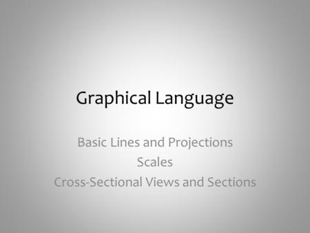Graphical Language Basic Lines and Projections Scales Cross-Sectional Views and Sections.