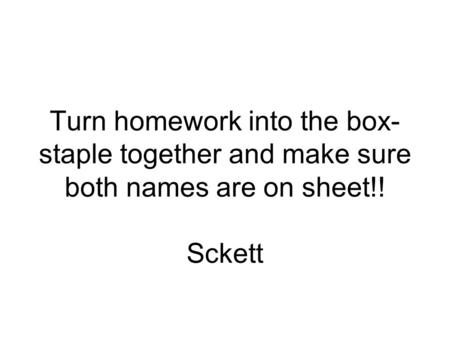 Turn homework into the box- staple together and make sure both names are on sheet!! Sckett.