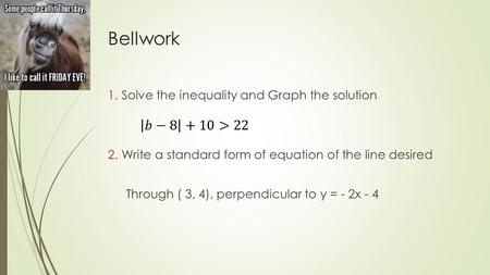 Bellwork 1.Solve the inequality and Graph the solution 2.Write a standard form of equation of the line desired Through ( 3, 4), perpendicular to y = -