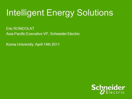 Intelligent Energy Solutions Eric RONDOLAT Asia Pacific Executive VP, Schneider Electric Korea University, April 14th 2011.